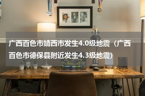 广西百色市靖西市发生4.0级地震（广西百色市德保县附近发生4.3级地震）