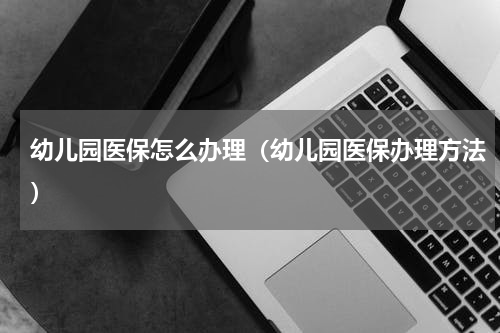 幼儿园医保怎么办理（幼儿园医保办理方法）