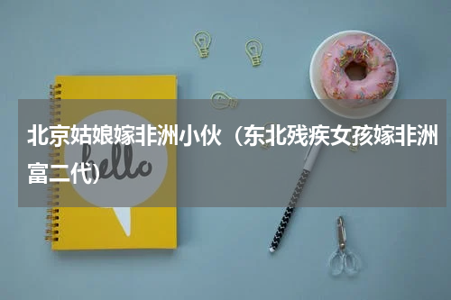 北京姑娘嫁非洲小伙（东北残疾女孩嫁非洲富二代）