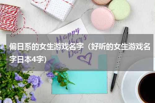 偏日系的女生游戏名字（好听的女生游戏名字日本4字）