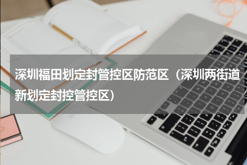 深圳福田划定封管控区防范区（深圳两街道新划定封控管控区）