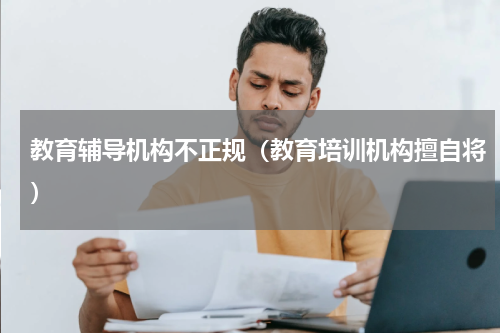 教育辅导机构不正规（教育培训机构擅自将）