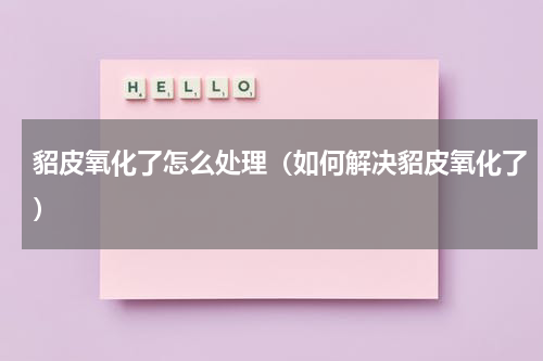 貂皮氧化了怎么处理（如何解决貂皮氧化了）