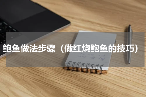 鲍鱼做法步骤（做红烧鲍鱼的技巧）
