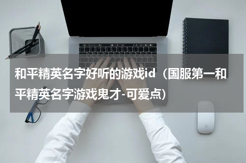 和平精英名字好听的游戏id（国服第一和平精英名字游戏鬼才-可爱点）
