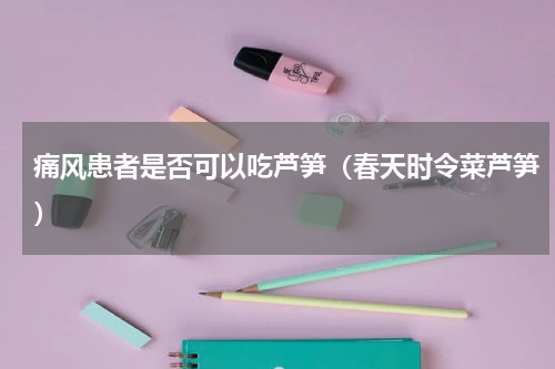 痛风患者是否可以吃芦笋（春天时令菜芦笋）