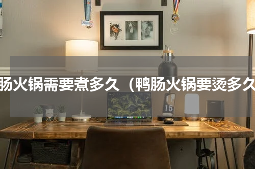 鸭肠火锅需要煮多久（鸭肠火锅要烫多久）