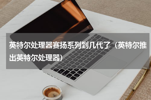 英特尔处理器赛扬系列到几代了（英特尔推出英特尔处理器）