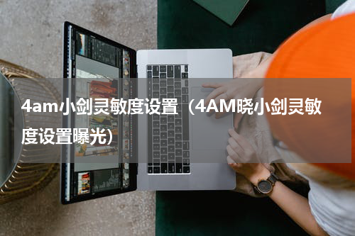 4am小剑灵敏度设置（4AM晓小剑灵敏度设置曝光）