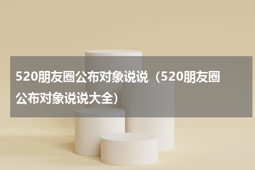 520朋友圈公布对象说说（520朋友圈公布对象说说大全）