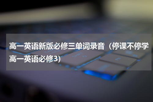 高一英语新版必修三单词录音（停课不停学高一英语必修3）