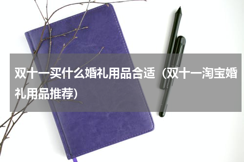 双十一买什么婚礼用品合适（双十一淘宝婚礼用品推荐）