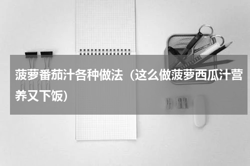 菠萝番茄汁各种做法（这么做菠萝西瓜汁营养又下饭）