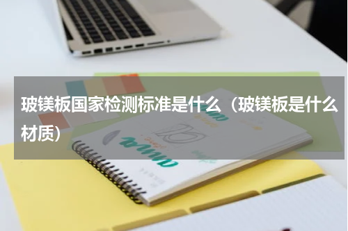 玻镁板国家检测标准是什么（玻镁板是什么材质）