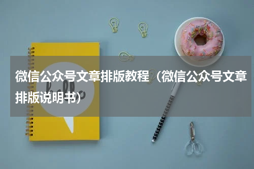 微信公众号文章排版教程（微信公众号文章排版说明书）