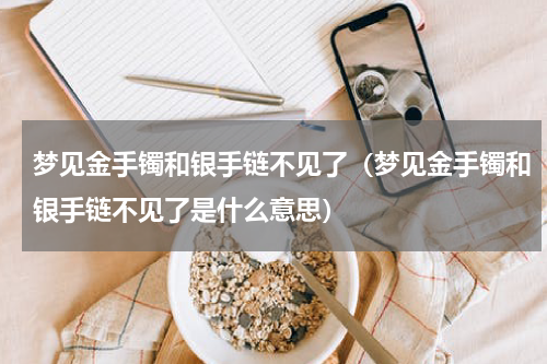 梦见金手镯和银手链不见了（梦见金手镯和银手链不见了是什么意思）
