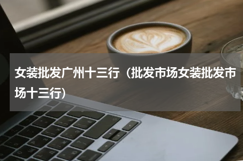 女装批发广州十三行（批发市场女装批发市场十三行）
