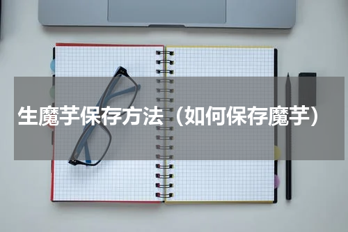 生魔芋保存方法（如何保存魔芋）