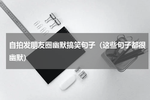 自拍发朋友圈幽默搞笑句子（这些句子都很幽默）