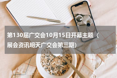 第130届广交会10月15日开幕主题（展会资讯明天广交会第三期）