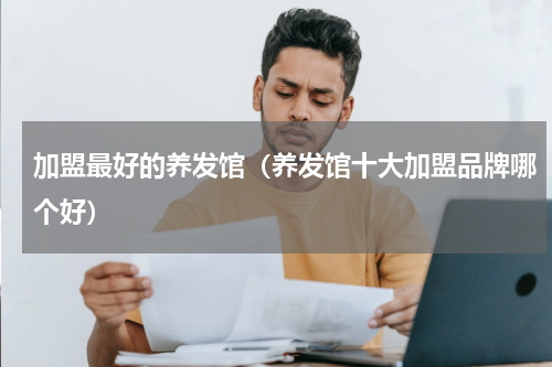 加盟最好的养发馆（养发馆十大加盟品牌哪个好）