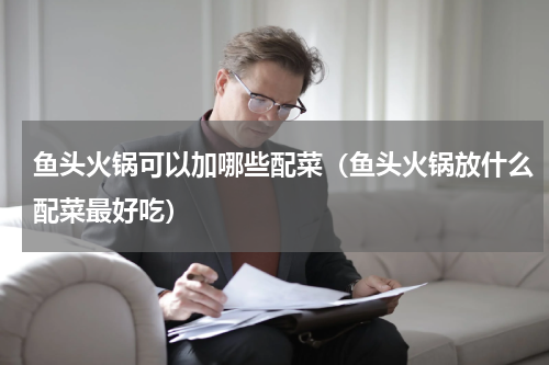 鱼头火锅可以加哪些配菜（鱼头火锅放什么配菜最好吃）