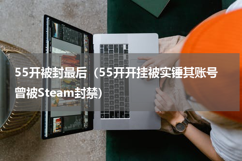 55开被封最后（55开开挂被实锤其账号曾被Steam封禁）
