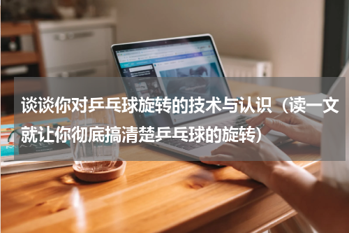 谈谈你对乒乓球旋转的技术与认识（读一文就让你彻底搞清楚乒乓球的旋转）