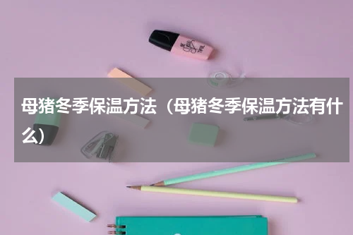 母猪冬季保温方法（母猪冬季保温方法有什么）