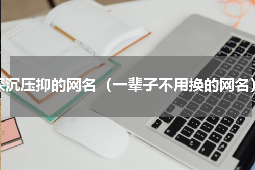 深沉压抑的网名（一辈子不用换的网名）