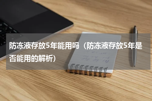 防冻液存放5年能用吗（防冻液存放5年是否能用的解析）