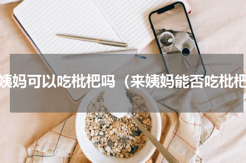 来姨妈可以吃枇杷吗（来姨妈能否吃枇杷）