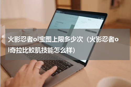 火影忍者ol宝图上限多少次（火影忍者ol奇拉比鲛肌技能怎么样）