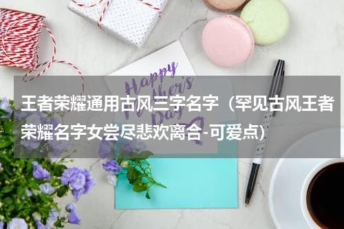 王者荣耀通用古风三字名字（罕见古风王者荣耀名字女尝尽悲欢离合-可爱点）