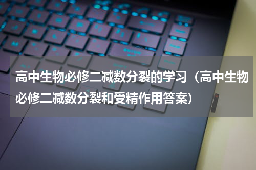 高中生物必修二减数分裂的学习（高中生物必修二减数分裂和受精作用答案）