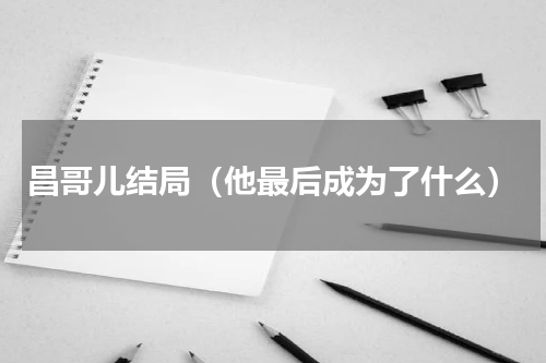 昌哥儿结局（他最后成为了什么）