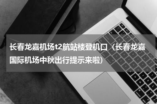 长春龙嘉机场t2航站楼登机口（长春龙嘉国际机场中秋出行提示来啦）