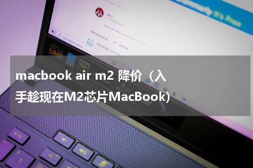 macbook air m2 降价（入手趁现在M2芯片MacBook）