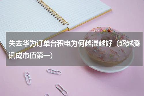 失去华为订单台积电为何越混越好（超越腾讯成市值第一）