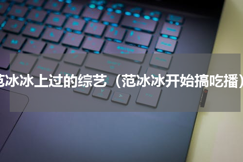 范冰冰上过的综艺（范冰冰开始搞吃播）