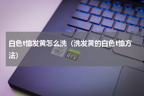 白色t恤发黄怎么洗（洗发黄的白色t恤方法）