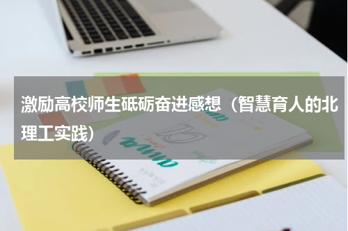 激励高校师生砥砺奋进感想（智慧育人的北理工实践）