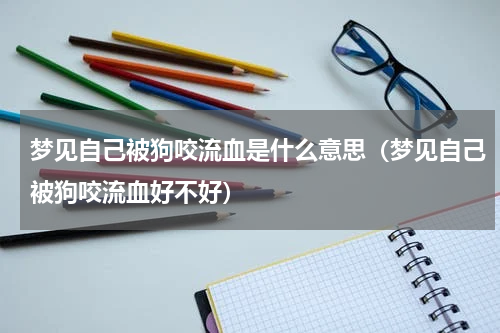 梦见自己被狗咬流血是什么意思（梦见自己被狗咬流血好不好）
