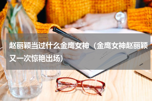 赵丽颖当过什么金鹰女神（金鹰女神赵丽颖又一次惊艳出场）