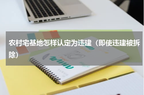 农村宅基地怎样认定为违建（即使违建被拆除）