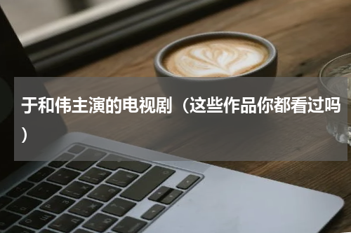 于和伟主演的电视剧（这些作品你都看过吗）