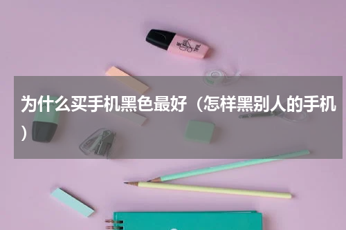 为什么买手机黑色最好（怎样黑别人的手机）