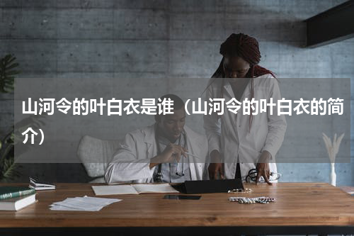 山河令的叶白衣是谁（山河令的叶白衣的简介）