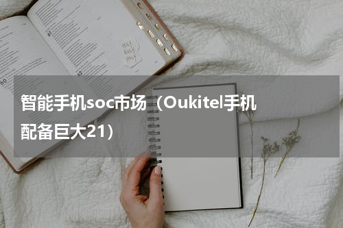 智能手机soc市场（Oukitel手机配备巨大21）