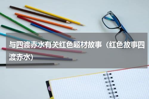 与四渡赤水有关红色题材故事（红色故事四渡赤水）